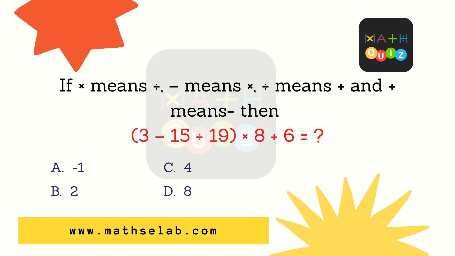 If × means ÷, – means ×, ÷ means + and + means- then (3 – 15 ÷ 19) × 8 + 6 = ? - mathselab.com