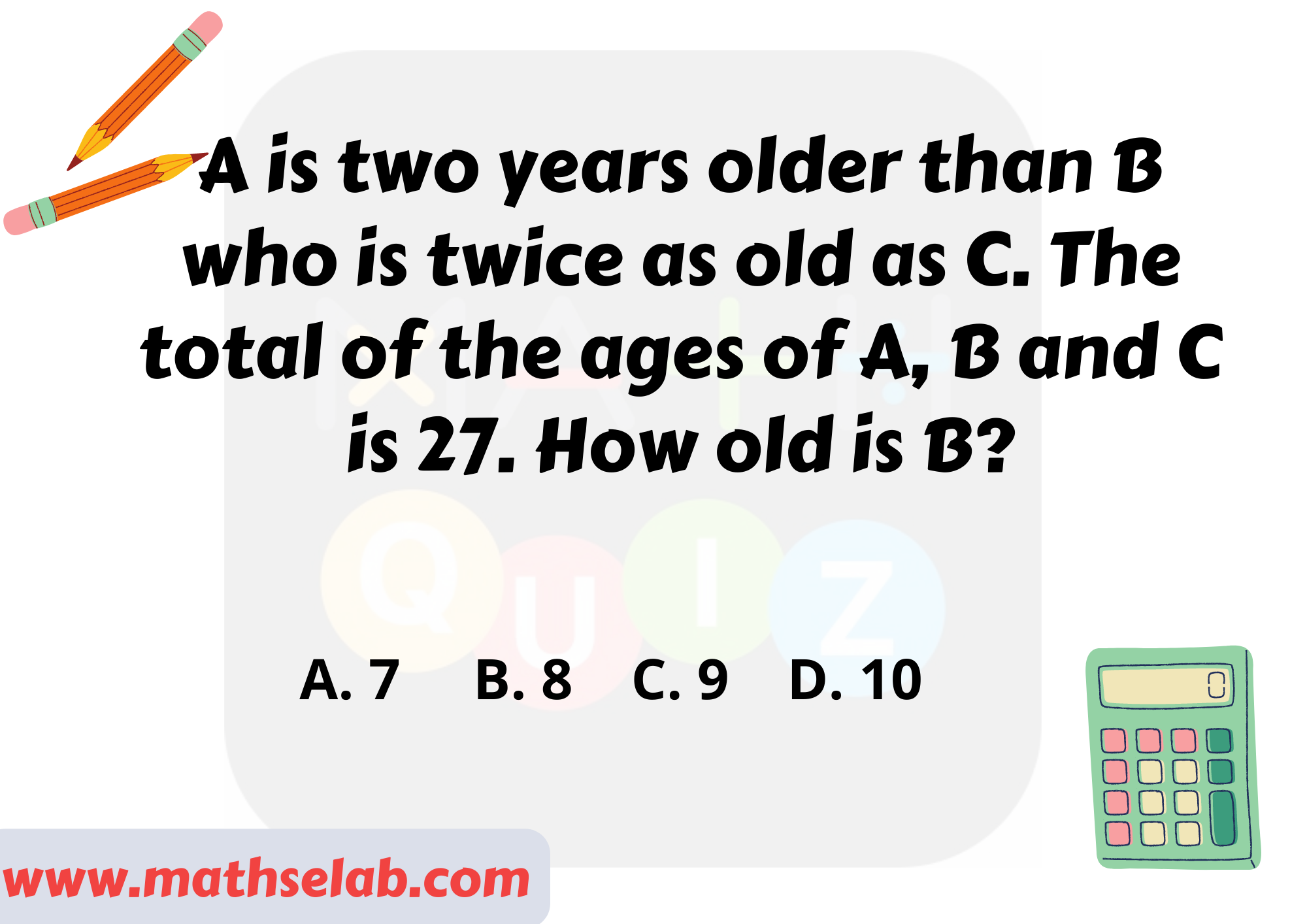 A is two years older than B who is twice as old as C. The total of the ages of A, B and C is 27. How old is B - www.mathselab.com