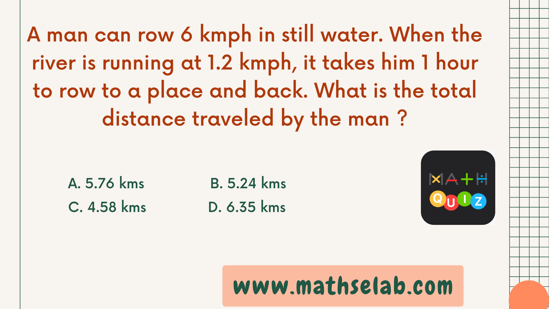 A man can row 6 kmph in still water. When the river is running at 1.2 kmph, it takes him 1 hour to row to a place and back. What is the total distance traveled by the man - www.mathselab.com