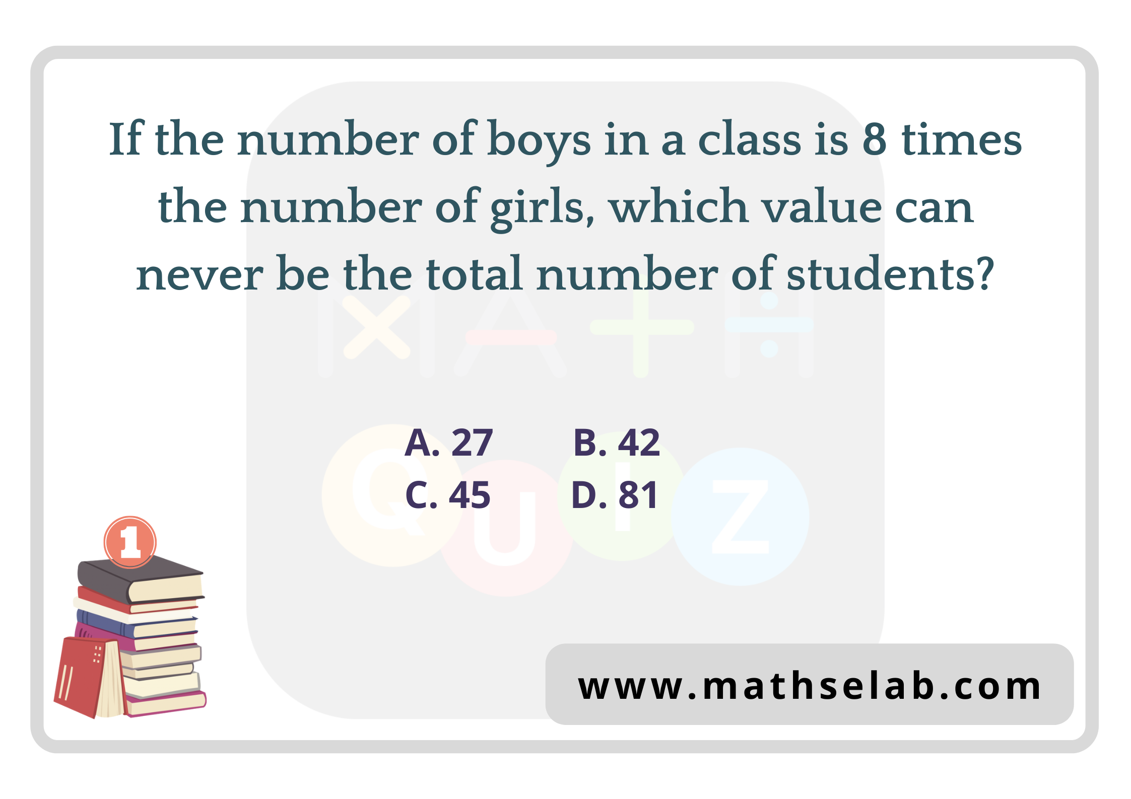 If the number of boys in a class is 8 times the number of girls, which value can never be the total number of students - mathselab.com