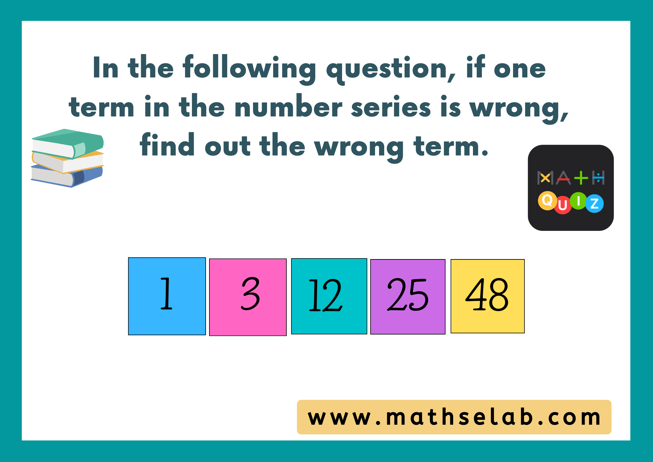 In the following question, if one term in the number series is wrong, find out the wrong term. 1, 3, 12, 25, 48. - mathselab.com (1)