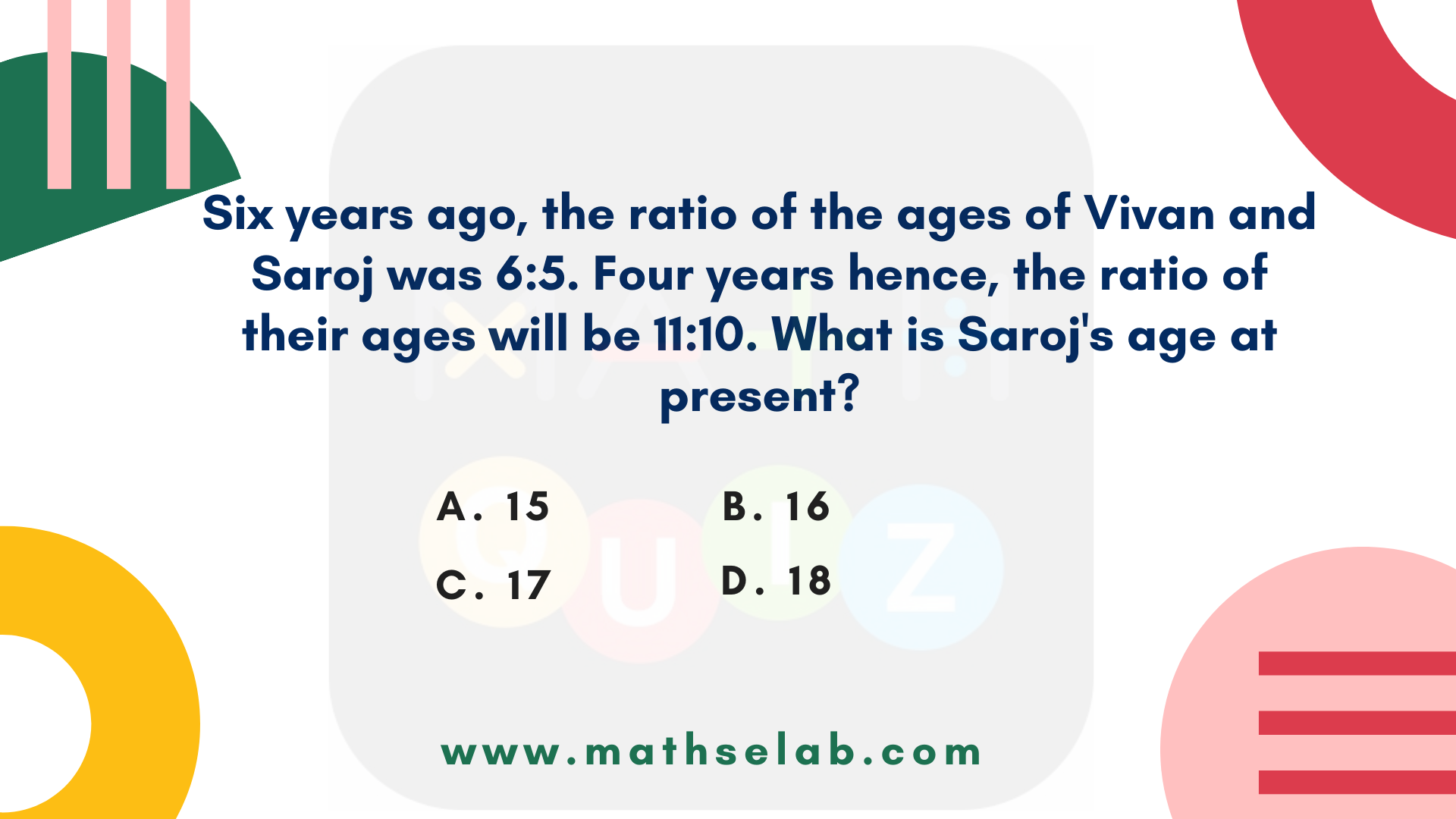 Six years ago, the ratio of the ages of Vivan and Saroj was 65. Four years hence, the ratio of their ages will be 1110. What is Saroj's age at present - www.mathselab.com
