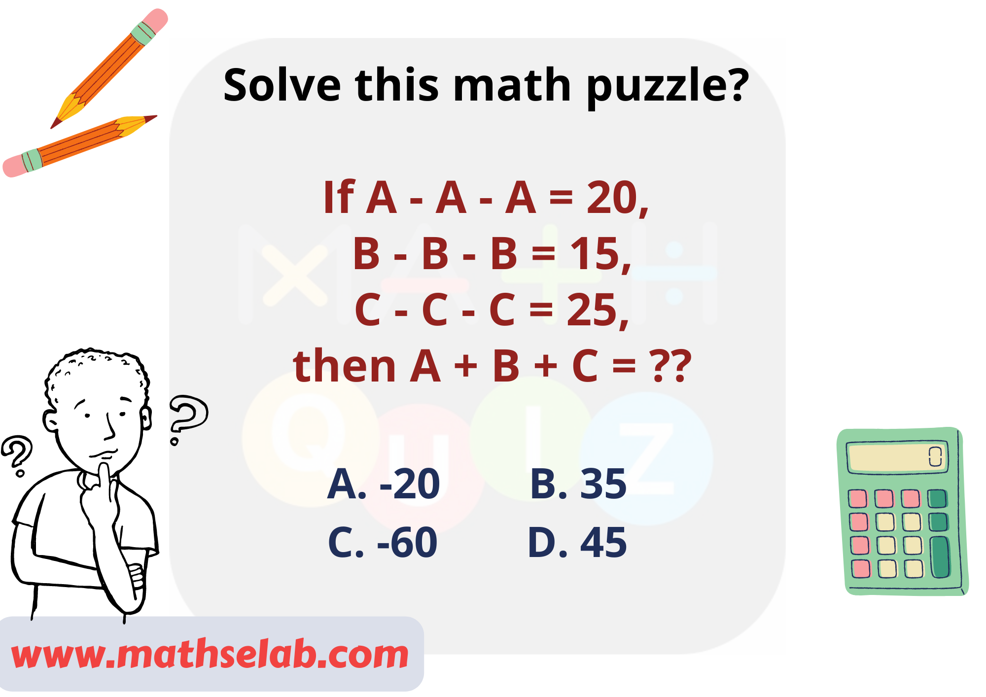 Solve this math puzzle?  If A - A - A = 20, B - B - B = 15, C - C - C = 25, then A + B + C = ??