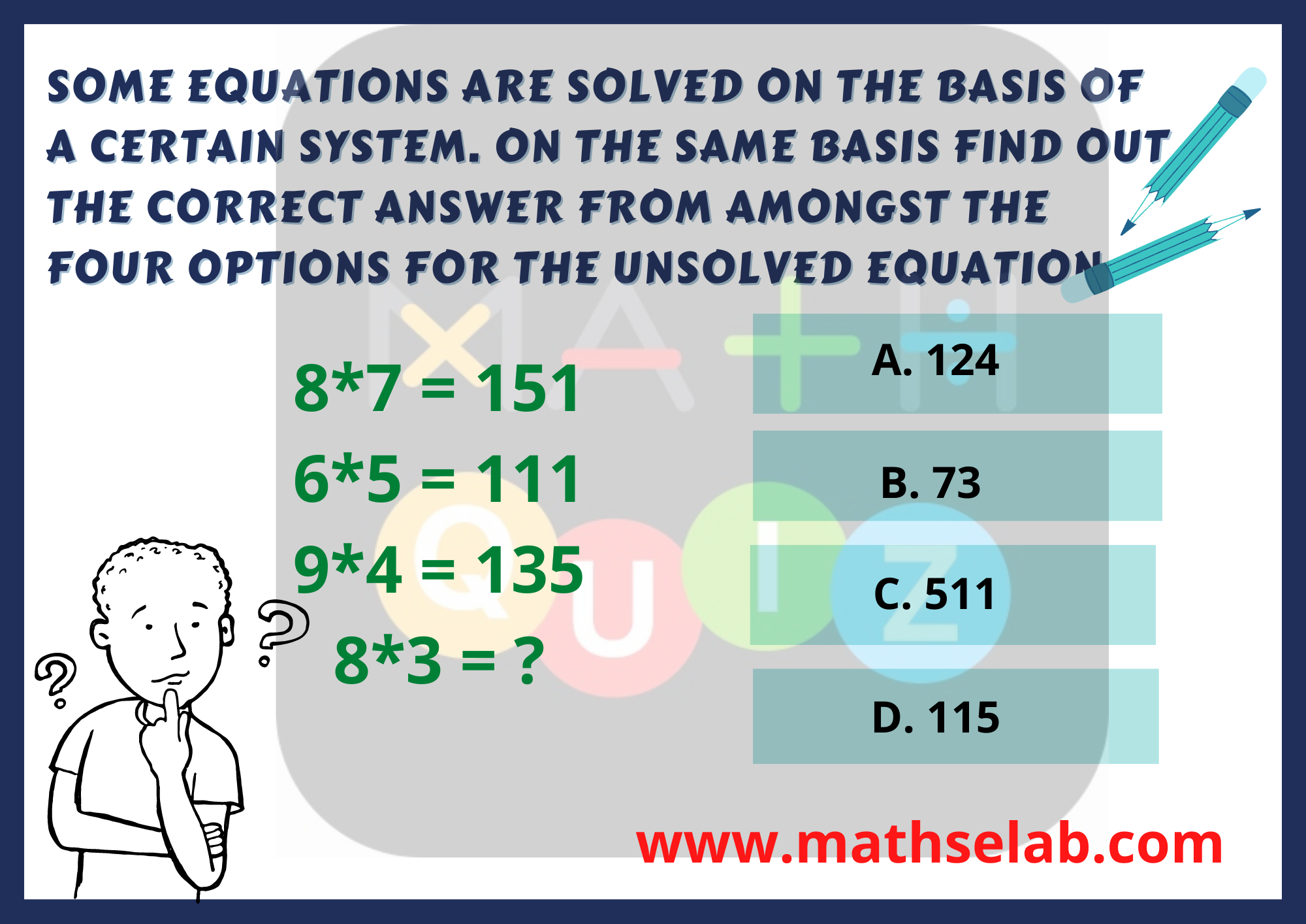 Some equations are solved on the basis of a certain system. On the same basis find out the correct answer from amongst the four options for the unsolved equation.8*7 = 151 6*5 = 111 9*4 = 135 8*3 = ?...www.mathselab.com