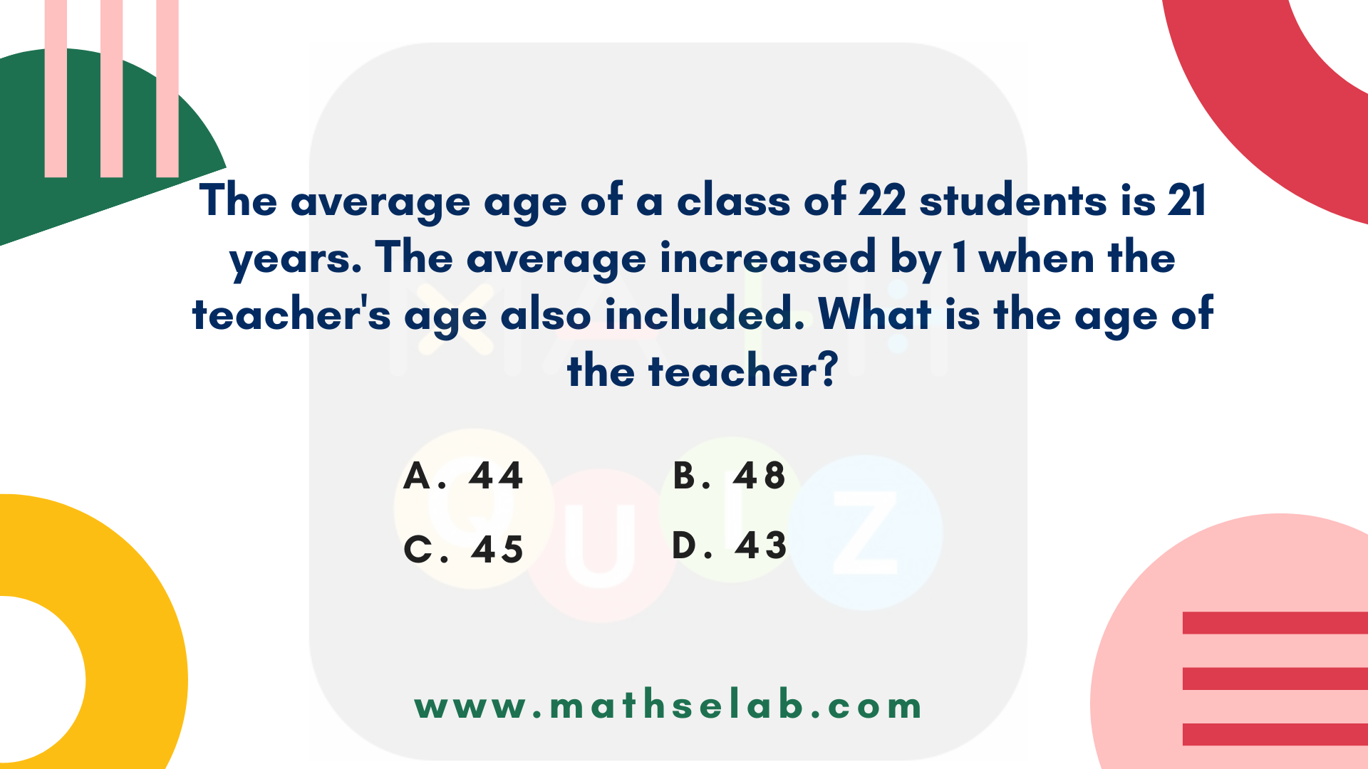 The average age of a class of 22 students is 21 years. The average increased by 1 when the teacher's age also included. What is the age of the teacher - www.mathselab.com