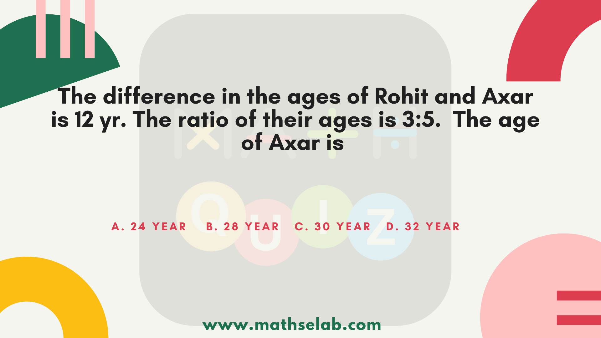 The difference in the ages of Rohit and Axar is 12 yr. The ratio of their ages is 35. The age of Axar is ... www.mathselab.com