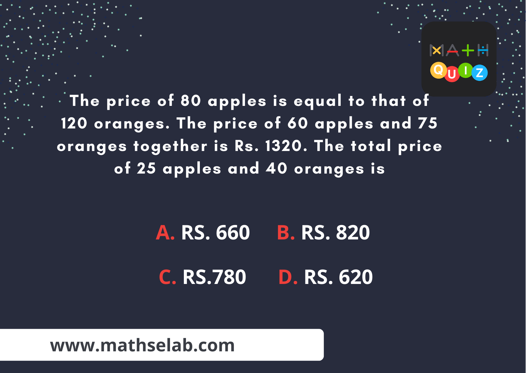 The price of 80 apples is equal to that of 120 oranges. The price of 60 apples and 75 oranges together is Rs. 1320. The total price of 25 apples and 40 oranges is - www.mathselab.com