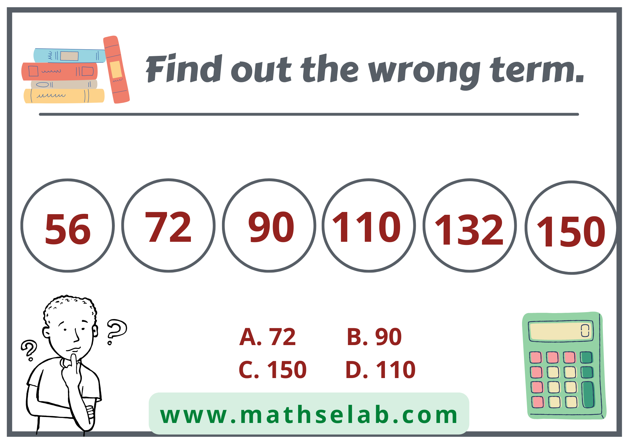 Find out the wrong term. 56, 72, 90, 110, 132, 150 - www.mathselab.com