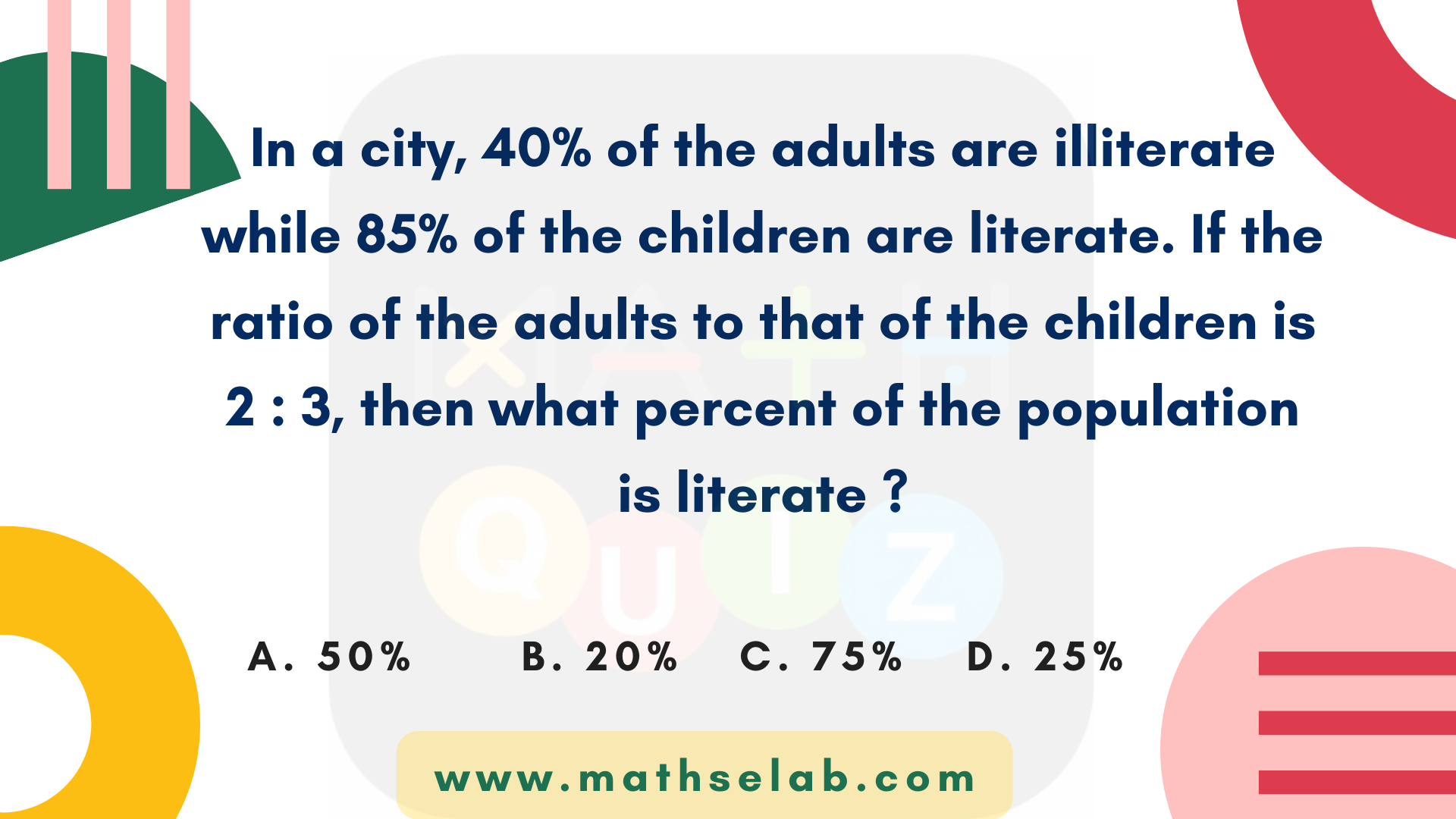 In a city, 40% of the adults are illiterate while 85% of the children are literate. If the ratio of the adults to that of the children is 2 3, percent of the population is literate - www.mathselab.com