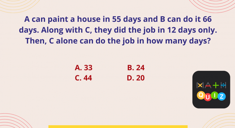A can paint a house in 55 days and B can do it 66 days. Along with C, they did the job in 12 days only. Then, C alone can do the job in how many days - mathselab.com